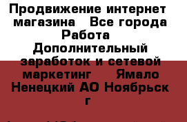 Продвижение интернет- магазина - Все города Работа » Дополнительный заработок и сетевой маркетинг   . Ямало-Ненецкий АО,Ноябрьск г.